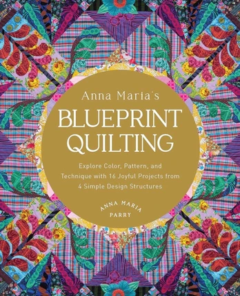 Anna Maria's Blueprint Quilting, Explore Color, Pattern, and Technique with 16 Joyful Projects from 4 Simple Design Structures