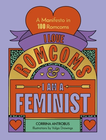 I Love Romcoms and I am a Feminist, A manifesto in 100 romcoms