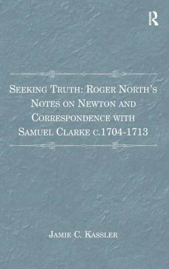 Seeking Truth: Roger North's Notes on Newton and Correspondence with Samuel Clarke c.1704-1713