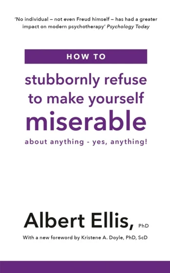 How to Stubbornly Refuse to Make Yourself Miserable, About Anything - Yes, Anything!