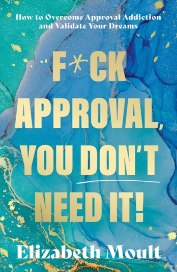 F*ck Approval, You Don’t Need It!, How to Overcome Approval Addiction and Validate Your Dreams