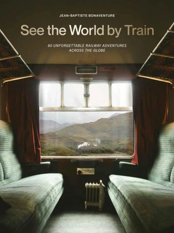 See the World by Train, 80 Unforgettable Railway Adventures Across the Globe