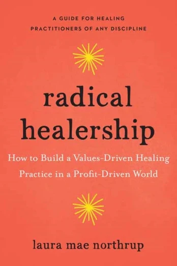 Radical Healership, How to Build a Values-Driven Healing Practice in a Profit-Driven World