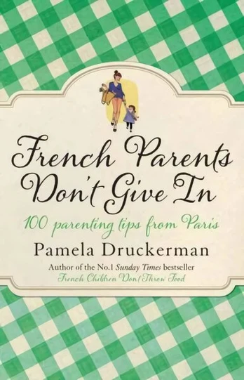 French Parents Don't Give In: 100 parenting tips from Paris