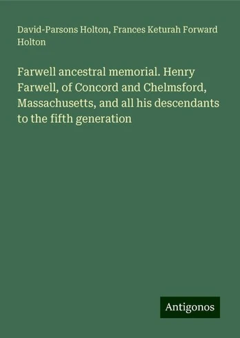 Farwell ancestral memorial. Henry Farwell, of Concord and Chelmsford, Massachusetts, and all his descendants to the fifth generation, Farwell ancestral memorial. Henry Farwell, of Concord and Chelmsford, Massachusetts, and all his descendants to the fifth generation
