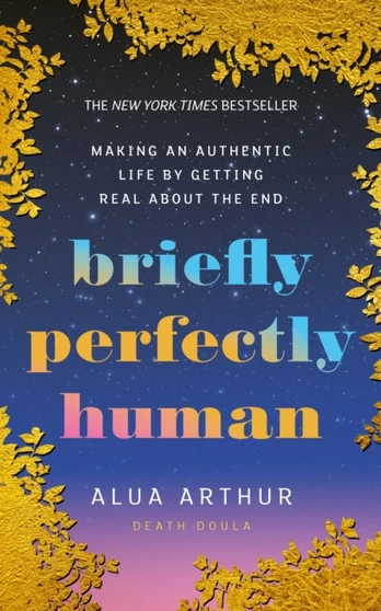 Briefly Perfectly Human, Making an Authentic Life by Getting Real About the End