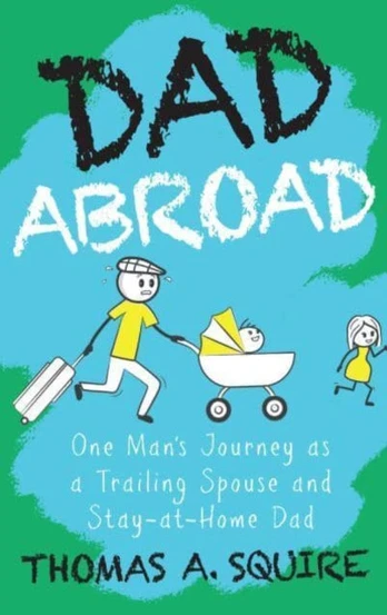 Dad Abroad, One Man's Journey as a Trailing Spouse and Stay-At-Home Dad