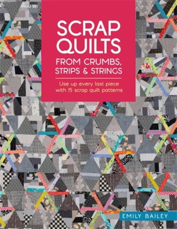 Scrap Quilts from Crumbs, Strips and Strings, Use Up Every Last Piece with 15 Scrap Quilt Patterns