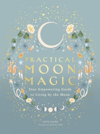 Practical Moon Magic, Your Empowering Guide to Living by the Moon